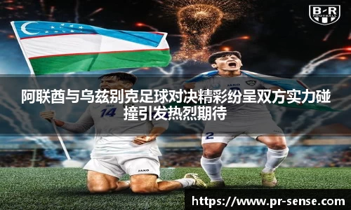 阿联酋与乌兹别克足球对决精彩纷呈双方实力碰撞引发热烈期待